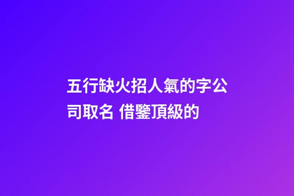 五行缺火招人氣的字公司取名 借鑒頂級的